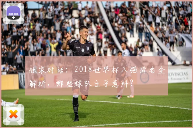 独家对话:2018世界杯八强排名全解析,哪些球队出乎意料?