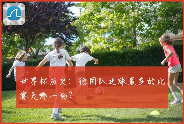 世界杯历史:德国队进球最多的比赛是哪一场?