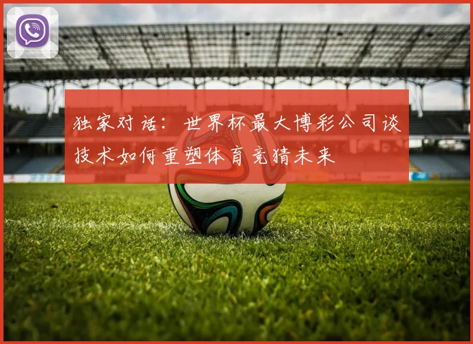独家对话：世界杯最大博彩公司谈技术如何重塑体育竞猜未来