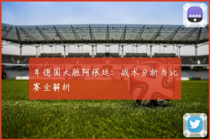 年德国大胜阿根廷:战术分析与比赛全解析
