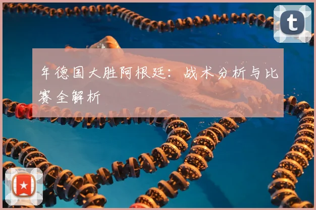 年德国大胜阿根廷:战术分析与比赛全解析
