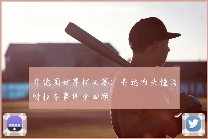 年德国世界杯决赛：齐达内头撞马特拉齐事件全回顾