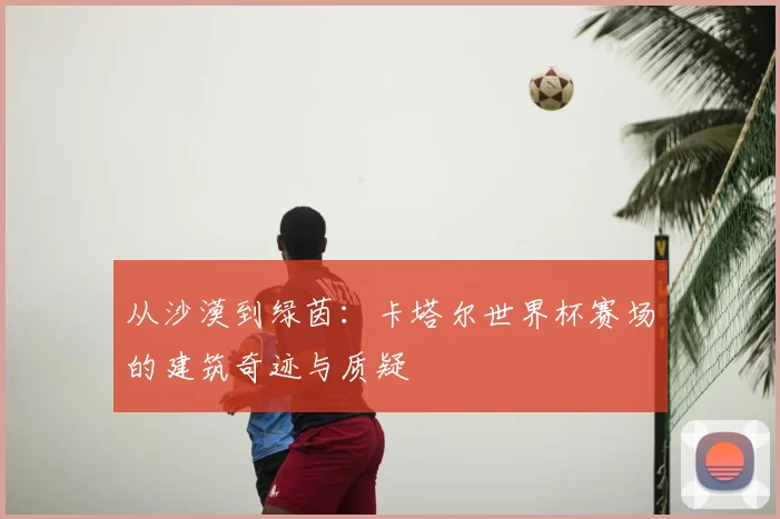 从沙漠到绿茵：卡塔尔世界杯赛场的建筑奇迹与质疑