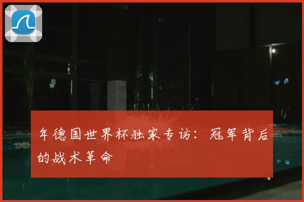 年德国世界杯独家专访：冠军背后的战术革命