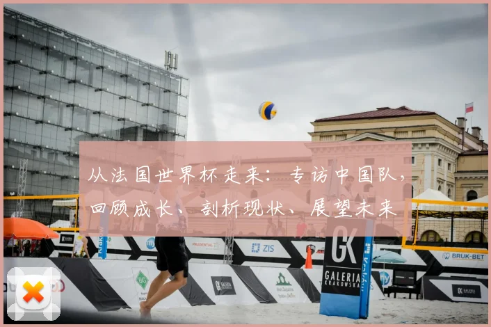 从法国世界杯走来:专访中国队,回顾成长、剖析现状、展望未来