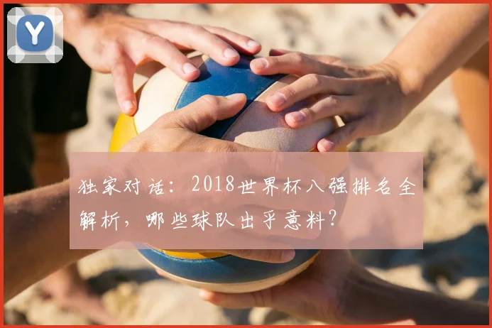 独家对话:2018世界杯八强排名全解析,哪些球队出乎意料?