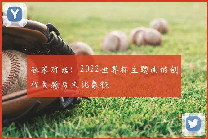独家对话：2022世界杯主题曲的创作灵感与文化象征