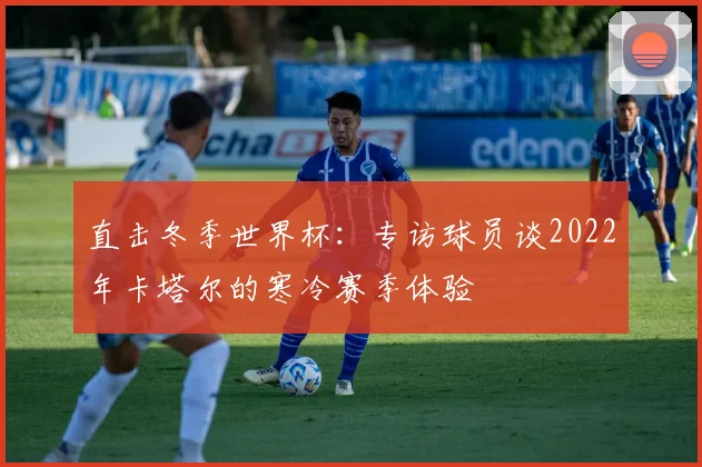 直击冬季世界杯:专访球员谈2022年卡塔尔的寒冷赛季体验